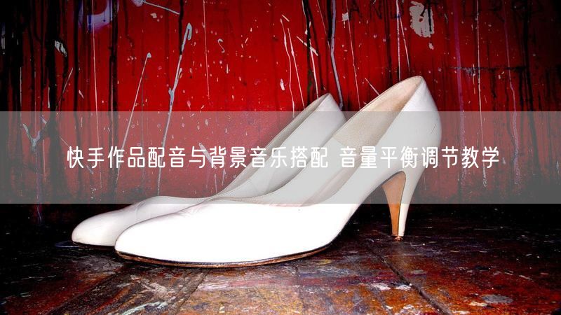 快手作品配音与背景音乐搭配 音量平衡调节教学