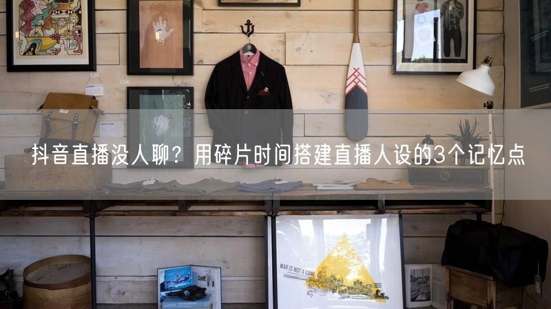 抖音直播没人聊？用碎片时间搭建直播人设的3个记忆点