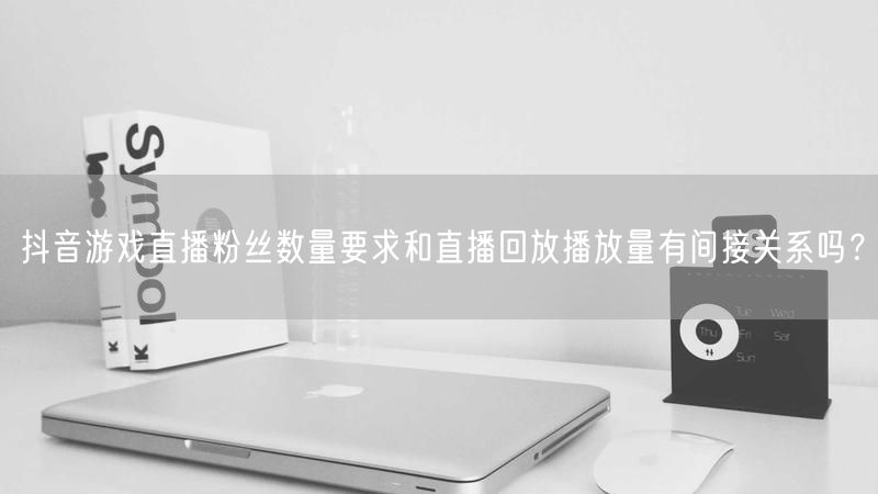 抖音游戏直播粉丝数量要求和直播回放播放量有间接关系吗？