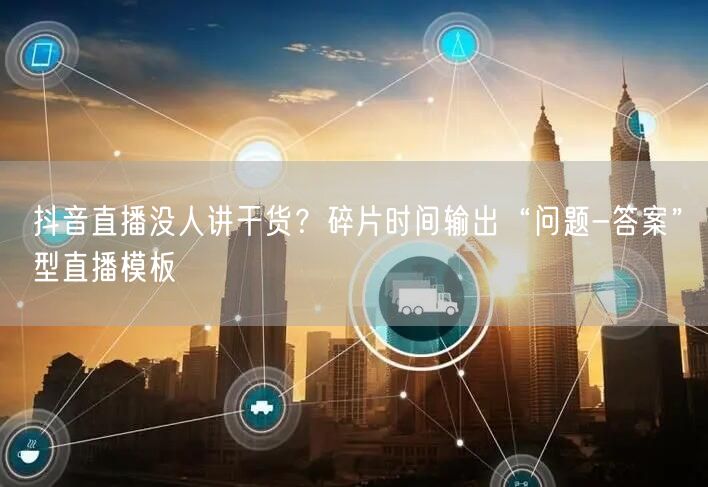 抖音直播没人讲干货？碎片时间输出“问题-答案”型直播模板