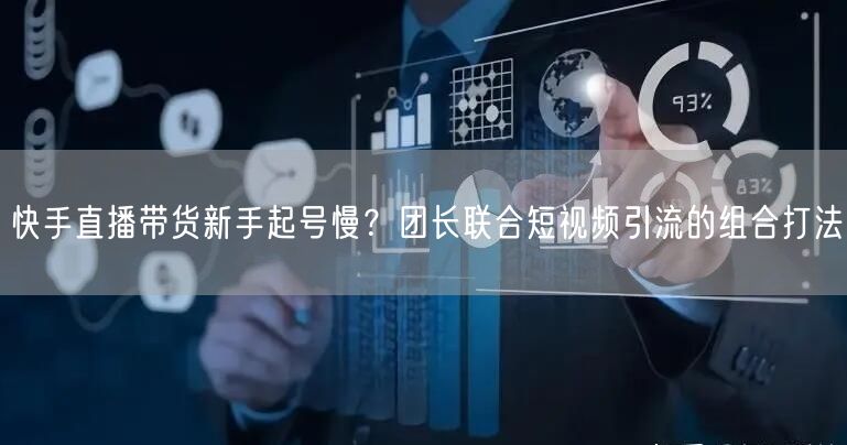 快手直播带货新手起号慢？团长联合短视频引流的组合打法