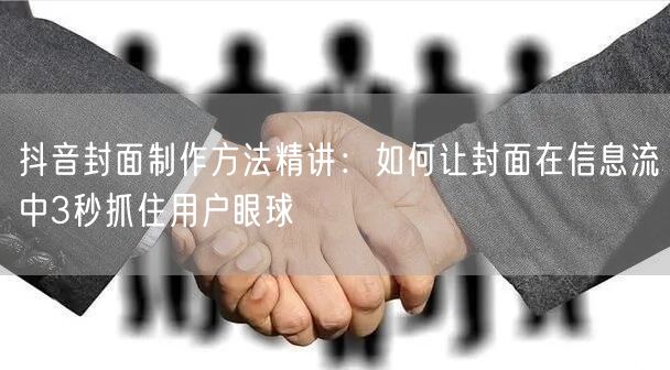 抖音封面制作方法精讲：如何让封面在信息流中3秒抓住用户眼球