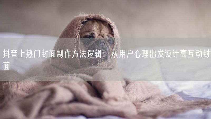 抖音上热门封面制作方法逻辑：从用户心理出发设计高互动封面