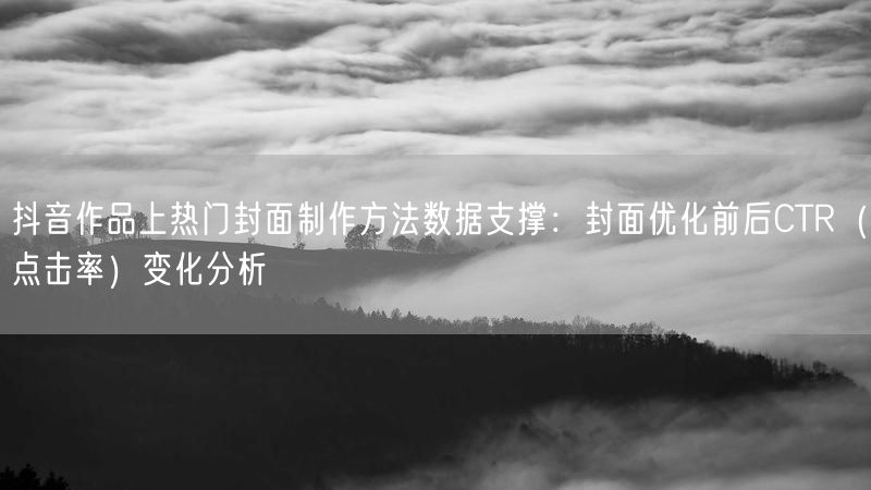 抖音作品上热门封面制作方法数据支撑：封面优化前后CTR（点击率）变化分析