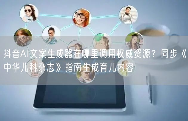 抖音AI文案生成器在哪里调用权威资源？同步《中华儿科杂志》指南生成育儿内容