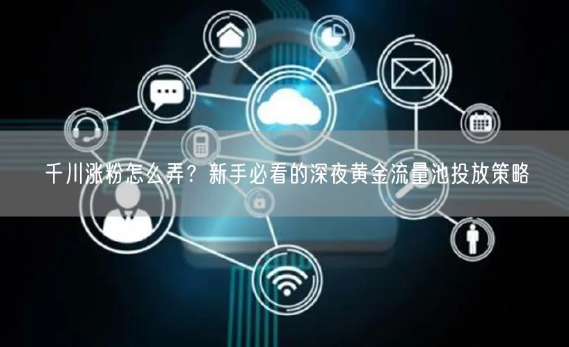 千川涨粉怎么弄？新手必看的深夜黄金流量池投放策略