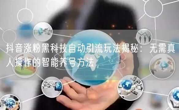 抖音涨粉黑科技自动引流玩法揭秘：无需真人操作的智能养号方法