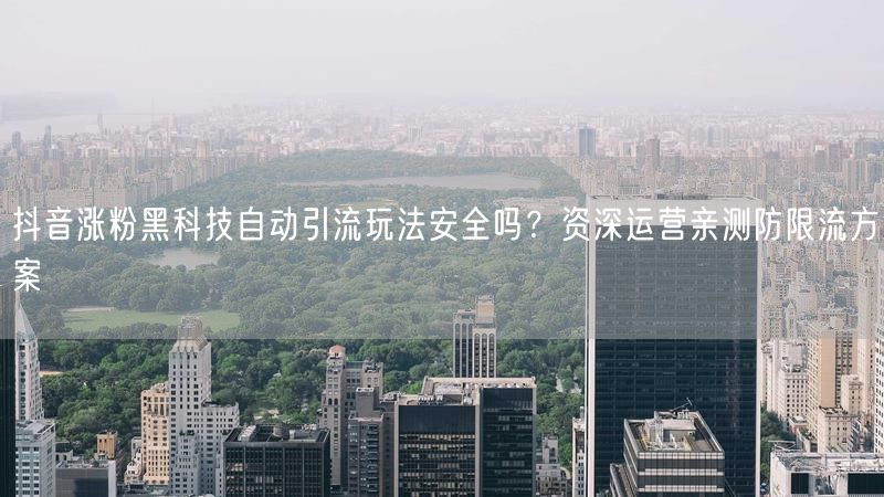 抖音涨粉黑科技自动引流玩法安全吗？资深运营亲测防限流方案