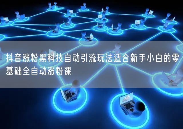 抖音涨粉黑科技自动引流玩法适合新手小白的零基础全自动涨粉课