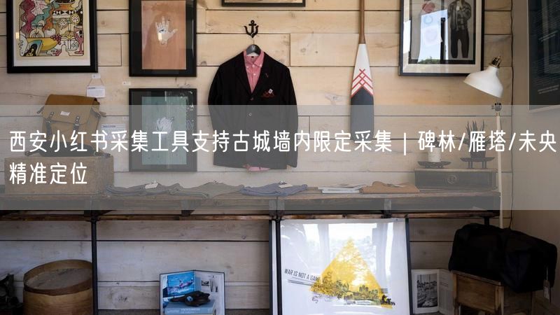 西安小红书采集工具支持古城墙内限定采集｜碑林/雁塔/未央精准定位