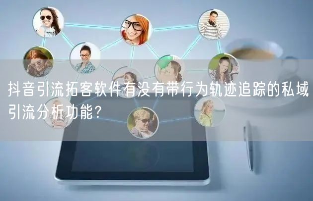 抖音引流拓客软件有没有带行为轨迹追踪的私域引流分析功能？
