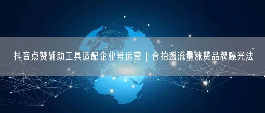 抖音点赞辅助工具适配企业号运营｜合拍蹭流量涨赞品牌曝光法