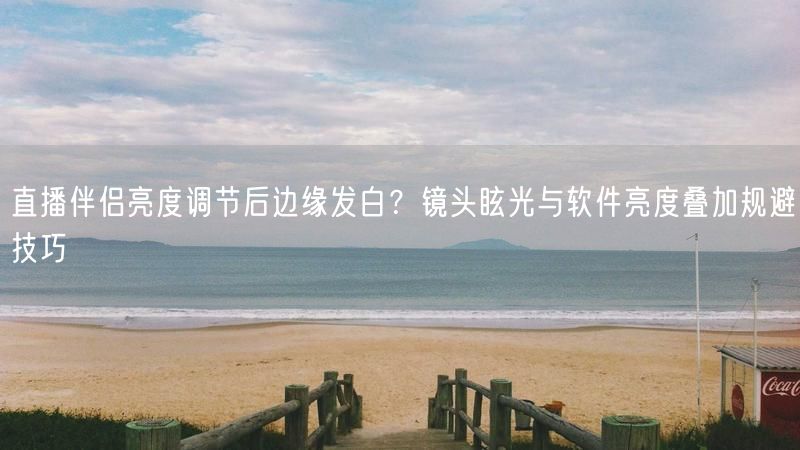 直播伴侣亮度调节后边缘发白？镜头眩光与软件亮度叠加规避技巧
