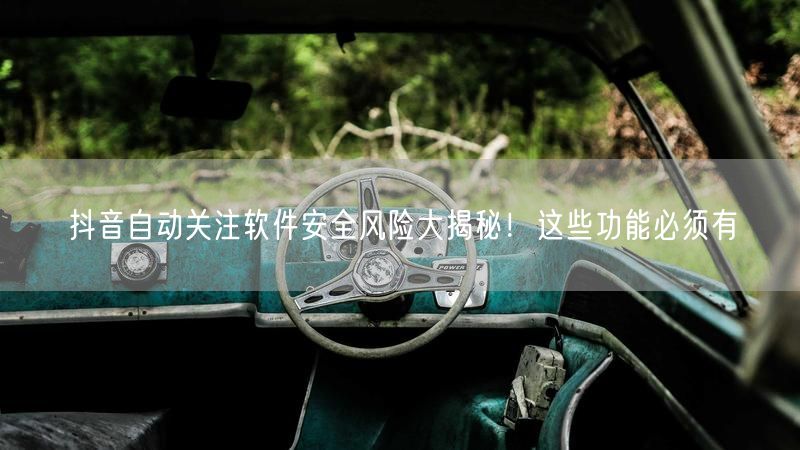 抖音自动关注软件安全风险大揭秘！这些功能必须有