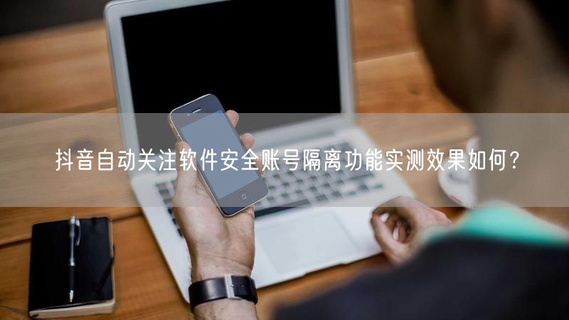 抖音自动关注软件安全账号隔离功能实测效果如何？