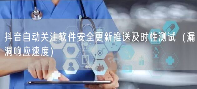抖音自动关注软件安全更新推送及时性测试（漏洞响应速度）