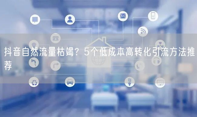 抖音自然流量枯竭？5个低成本高转化引流方法推荐