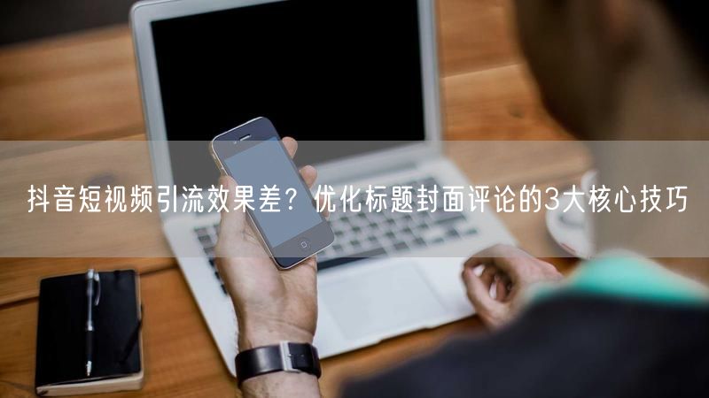 抖音短视频引流效果差？优化标题封面评论的3大核心技巧