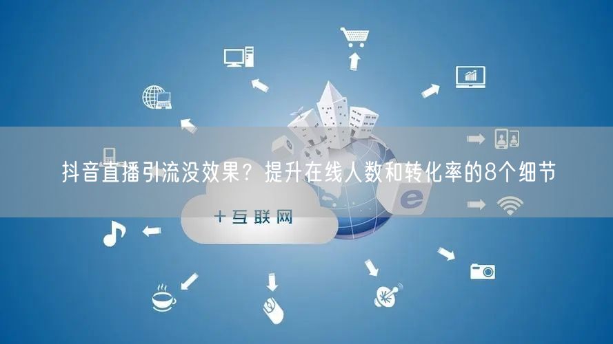 抖音直播引流没效果？提升在线人数和转化率的8个细节