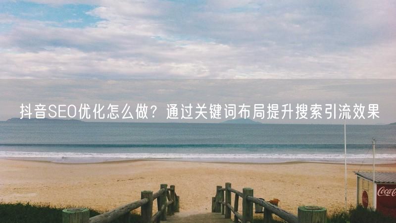 抖音SEO优化怎么做？通过关键词布局提升搜索引流效果