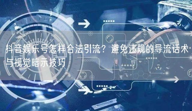 抖音娱乐号怎样合法引流？避免违规的导流话术与视觉暗示技巧