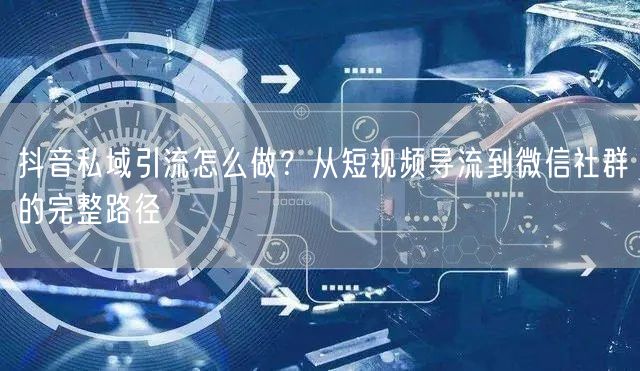 抖音私域引流怎么做？从短视频导流到微信社群的完整路径