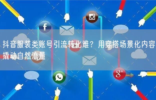 抖音服装类账号引流转化难？用穿搭场景化内容撬动自然流量