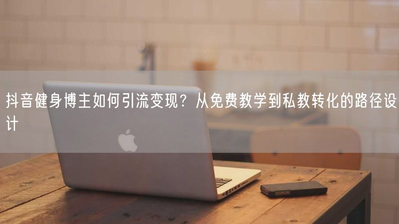 抖音健身博主如何引流变现？从免费教学到私教转化的路径设计
