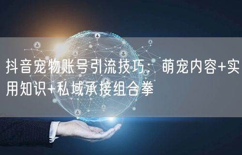 抖音宠物账号引流技巧：萌宠内容+实用知识+私域承接组合拳