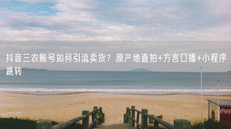 抖音三农账号如何引流卖货？原产地直拍+方言口播+小程序跳转