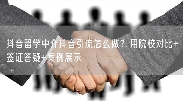 抖音留学中介抖音引流怎么做？用院校对比+签证答疑+案例展示