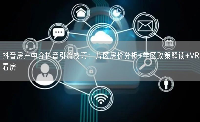 抖音房产中介抖音引流技巧：片区房价分析+学区政策解读+VR看房