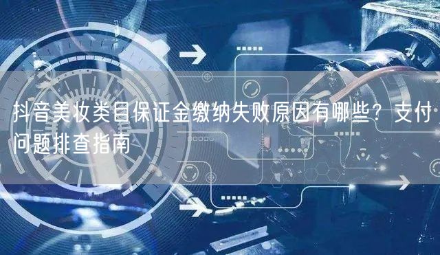抖音美妆类目保证金缴纳失败原因有哪些？支付问题排查指南