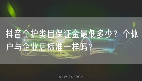 抖音个护类目保证金最低多少？个体户与企业店标准一样吗？
