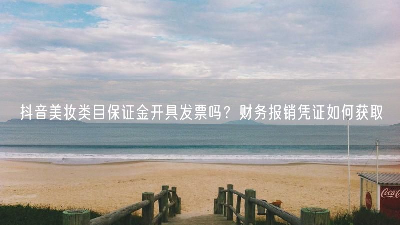 抖音美妆类目保证金开具发票吗？财务报销凭证如何获取