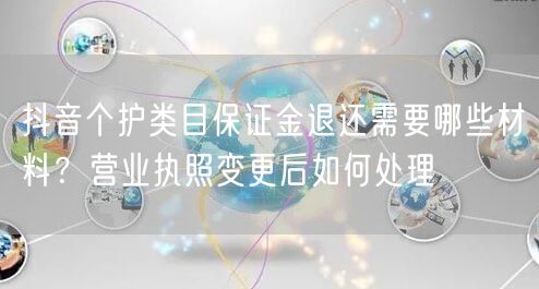 抖音个护类目保证金退还需要哪些材料？营业执照变更后如何处理