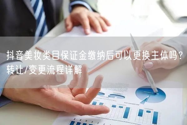 抖音美妆类目保证金缴纳后可以更换主体吗？转让/变更流程详解