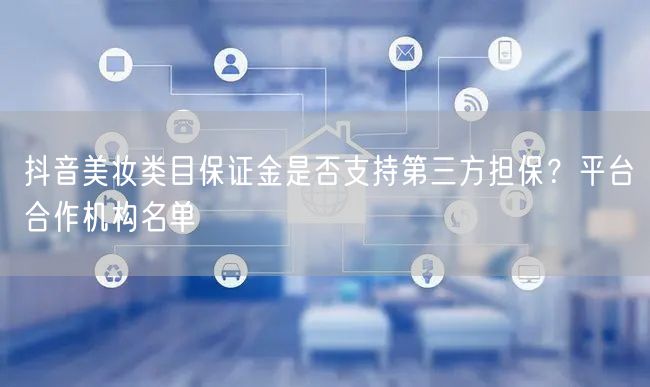 抖音美妆类目保证金是否支持第三方担保？平台合作机构名单