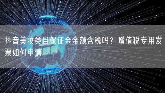 抖音美妆类目保证金金额含税吗？增值税专用发票如何申请