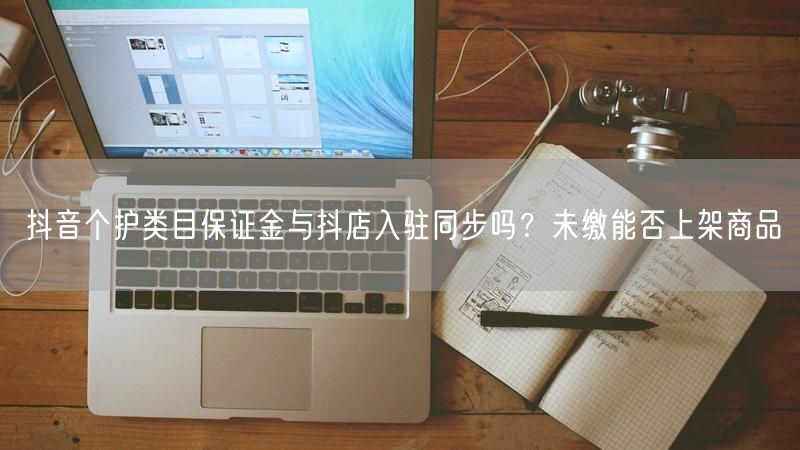 抖音个护类目保证金与抖店入驻同步吗？未缴能否上架商品