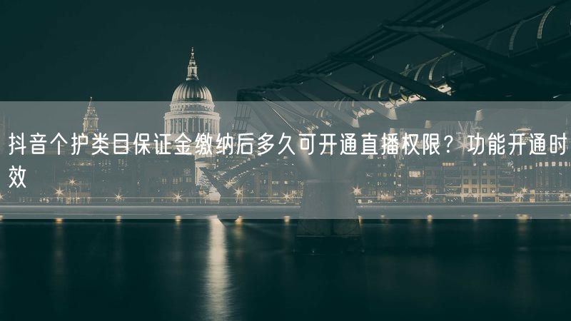 抖音个护类目保证金缴纳后多久可开通直播权限？功能开通时效