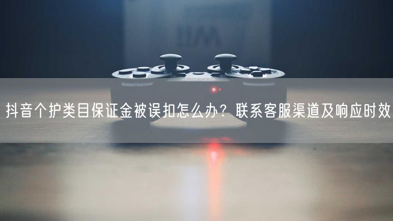 抖音个护类目保证金被误扣怎么办？联系客服渠道及响应时效