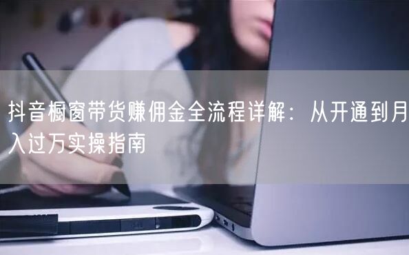 抖音橱窗带货赚佣金全流程详解：从开通到月入过万实操指南