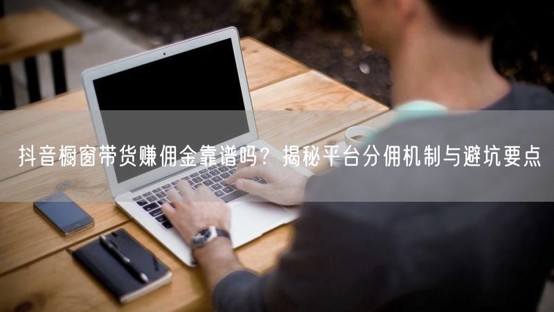 抖音橱窗带货赚佣金靠谱吗？揭秘平台分佣机制与避坑要点