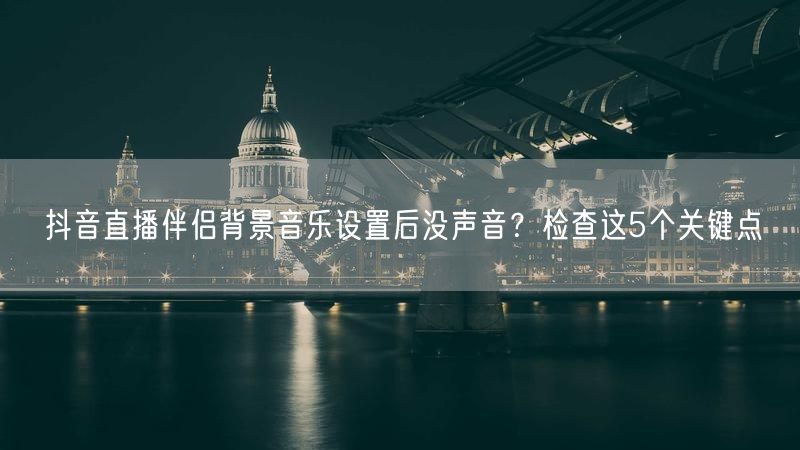 抖音直播伴侣背景音乐设置后没声音？检查这5个关键点