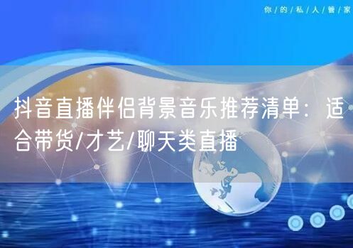抖音直播伴侣背景音乐推荐清单：适合带货/才艺/聊天类直播