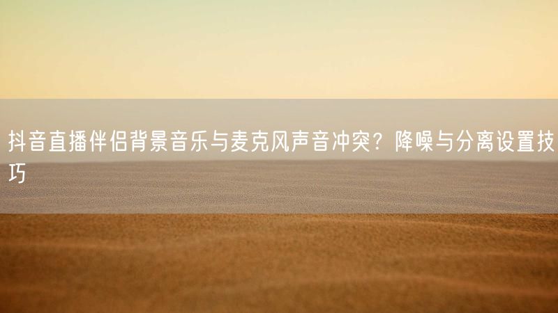 抖音直播伴侣背景音乐与麦克风声音冲突？降噪与分离设置技巧