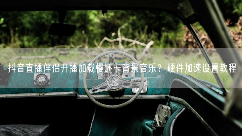 抖音直播伴侣开播加载慢还卡背景音乐？硬件加速设置教程