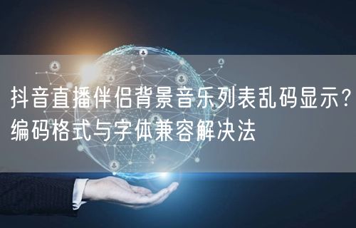 抖音直播伴侣背景音乐列表乱码显示？编码格式与字体兼容解决法