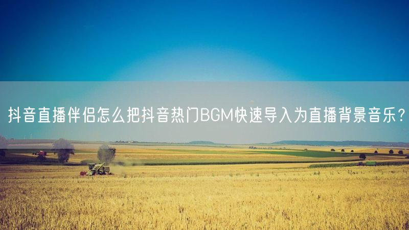 抖音直播伴侣怎么把抖音热门BGM快速导入为直播背景音乐？